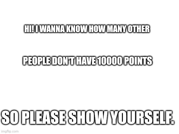 HI! I WANNA KNOW HOW MANY OTHER; PEOPLE DON'T HAVE 10000 POINTS; SO PLEASE SHOW YOURSELF. | made w/ Imgflip meme maker