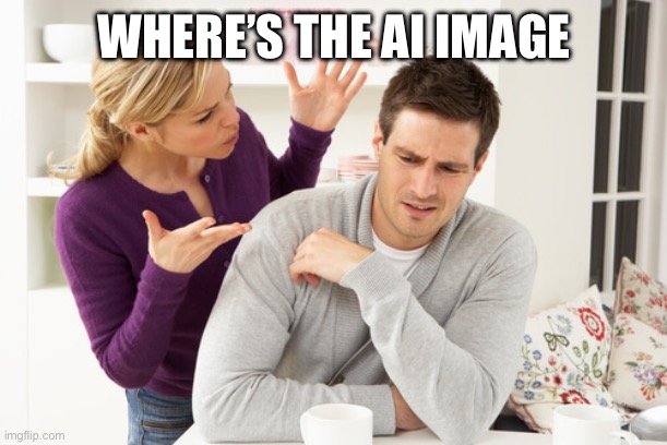 woman yelling at man | WHERE’S THE AI IMAGE | image tagged in woman yelling at man | made w/ Imgflip meme maker