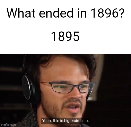 it did end there | What ended in 1896? 1895 | image tagged in yeah this is big brain time,funny,meme,memes,funny memes,relatable | made w/ Imgflip meme maker