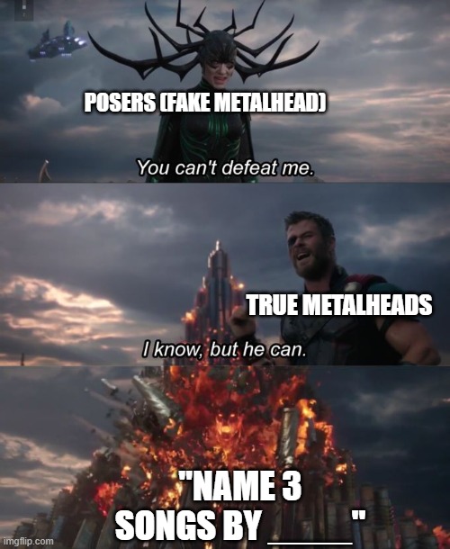 gets them everytime | POSERS (FAKE METALHEAD); TRUE METALHEADS; "NAME 3 SONGS BY ____" | image tagged in you can't defeat me | made w/ Imgflip meme maker