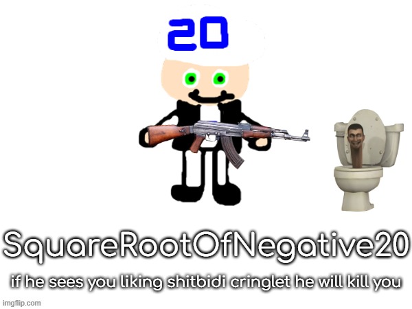 squarerootofaltstemplate | SquareRootOfNegative20; if he sees you liking shitbidi cringlet he will kill you | image tagged in squarerootofaltstemplate | made w/ Imgflip meme maker