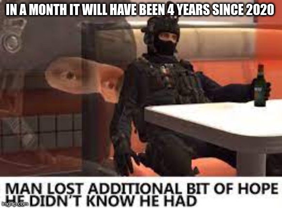 i feel old :( | IN A MONTH IT WILL HAVE BEEN 4 YEARS SINCE 2020 | image tagged in the russian badger lost hope in humanity,sad,getting old | made w/ Imgflip meme maker