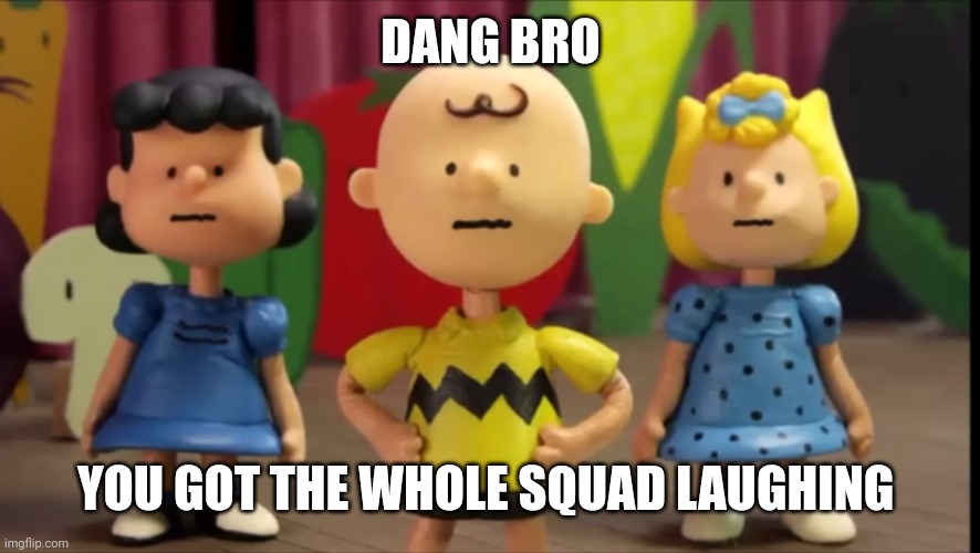 Funny for no reason | DANG BRO; YOU GOT THE WHOLE SQUAD LAUGHING | image tagged in you got the whole squad laughing | made w/ Imgflip meme maker