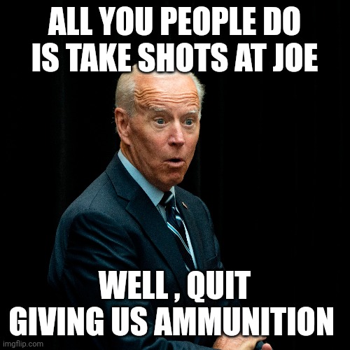 Joe biden | ALL YOU PEOPLE DO IS TAKE SHOTS AT JOE; WELL , QUIT GIVING US AMMUNITION | image tagged in joe biden | made w/ Imgflip meme maker
