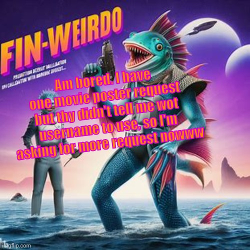 Fin-Weirdo announcement template | Am bored. I have one movie poster request but thy didn't tell me wot username to use, so I'm asking for more request nowww | image tagged in fin-weirdo announcement template | made w/ Imgflip meme maker