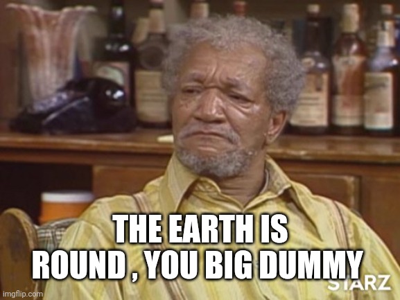 Fred sanford | THE EARTH IS ROUND , YOU BIG DUMMY | image tagged in fred sanford | made w/ Imgflip meme maker
