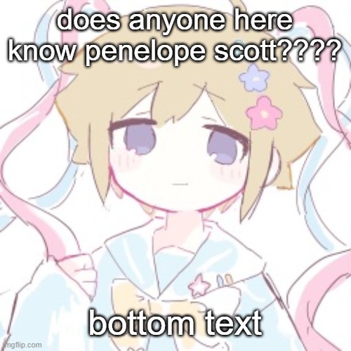 does anyone here know penelope scott???? bottom text | image tagged in luckyguy17 basil nso alt template | made w/ Imgflip meme maker