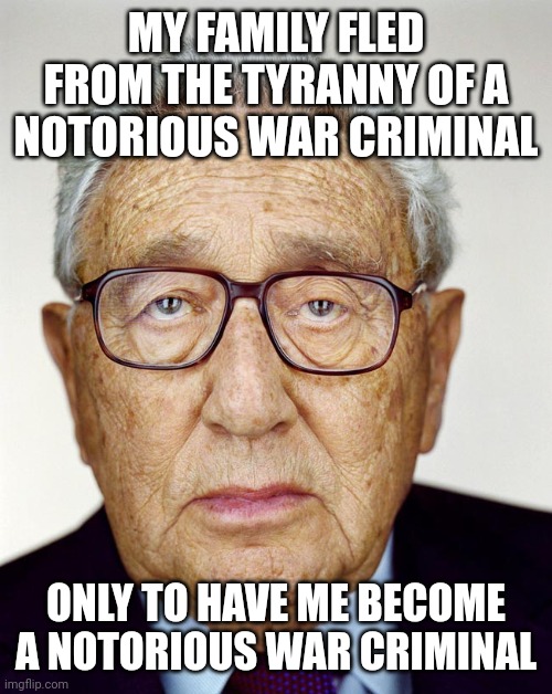 Fun fact: Henry Kissinger's family were Jewish immigrants from Germany who wanted to escape Hitler's tyranny | MY FAMILY FLED FROM THE TYRANNY OF A NOTORIOUS WAR CRIMINAL; ONLY TO HAVE ME BECOME A NOTORIOUS WAR CRIMINAL | image tagged in henry kissinger,hitler,nazi,war criminal,evil,holocaust | made w/ Imgflip meme maker