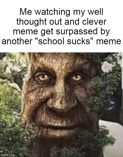 Like seriously though | Me watching my well thought out and clever meme get surpassed by another "school sucks" meme | image tagged in wise mystical tree,memes,funny,relatable | made w/ Imgflip meme maker