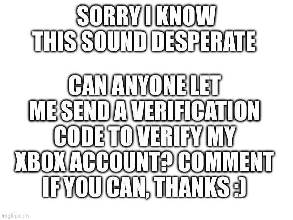 Please, I’ll legit do whatever you want after for it | CAN ANYONE LET ME SEND A VERIFICATION CODE TO VERIFY MY XBOX ACCOUNT? COMMENT IF YOU CAN, THANKS :); SORRY I KNOW THIS SOUND DESPERATE | made w/ Imgflip meme maker