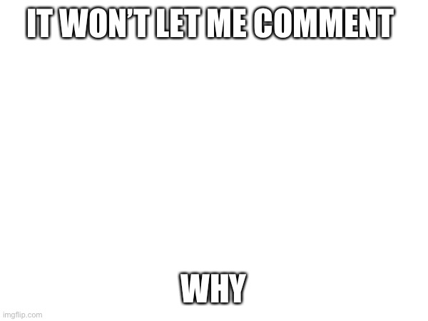 IT WON’T LET ME COMMENT; WHY | made w/ Imgflip meme maker