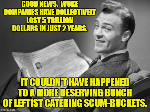 Ouch, eh? | GOOD NEWS.  WOKE COMPANIES HAVE COLLECTIVELY LOST 5 TRILLION DOLLARS IN JUST 2 YEARS. IT COULDN'T HAVE HAPPENED TO A MORE DESERVING BUNCH OF LEFTIST CATERING SCUM-BUCKETS. | image tagged in 50's newspaper | made w/ Imgflip meme maker
