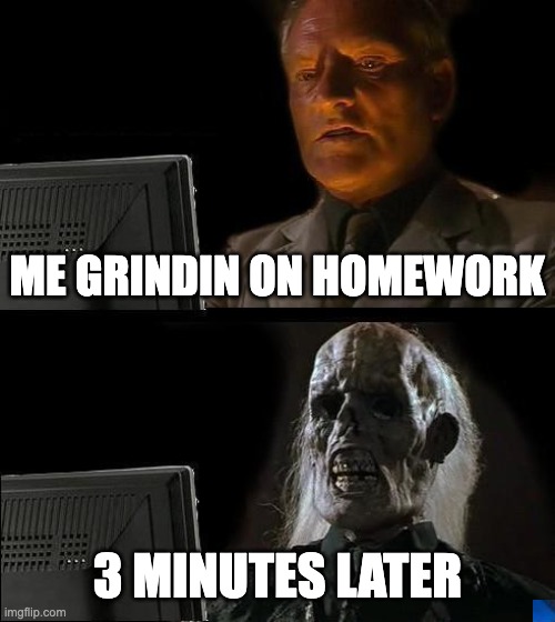 I'll Just Wait Here | ME GRINDIN ON HOMEWORK; 3 MINUTES LATER | image tagged in memes,i'll just wait here | made w/ Imgflip meme maker