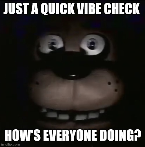 freddy | JUST A QUICK VIBE CHECK; HOW'S EVERYONE DOING? | image tagged in freddy | made w/ Imgflip meme maker