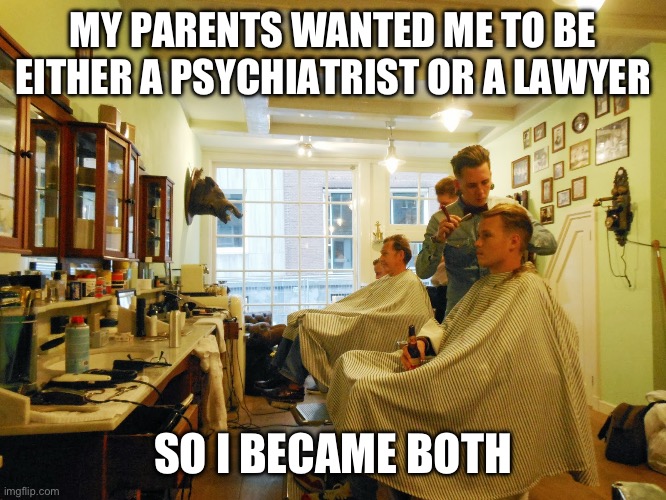 Barbershop | MY PARENTS WANTED ME TO BE EITHER A PSYCHIATRIST OR A LAWYER; SO I BECAME BOTH | image tagged in barbershop | made w/ Imgflip meme maker