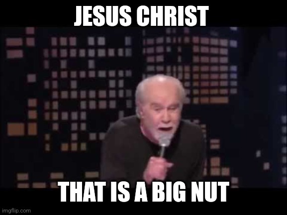 George Carlin Live | JESUS CHRIST THAT IS A BIG NUT | image tagged in george carlin live | made w/ Imgflip meme maker