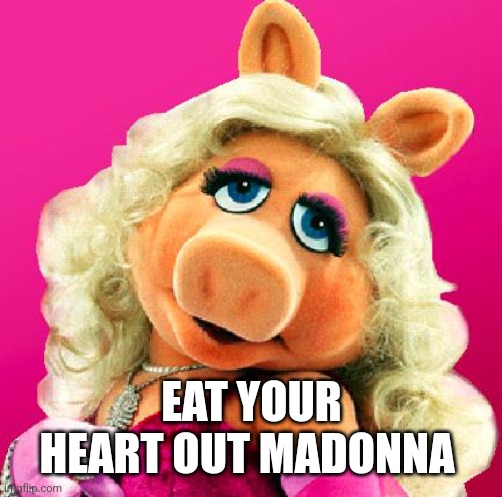 Miss Piggy | EAT YOUR HEART OUT MADONNA | image tagged in miss piggy | made w/ Imgflip meme maker