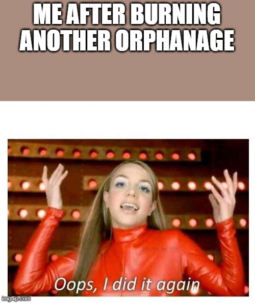 Remember, all dark humor is a joke. We think. | ME AFTER BURNING ANOTHER ORPHANAGE | image tagged in oops i did it again - britney spears | made w/ Imgflip meme maker