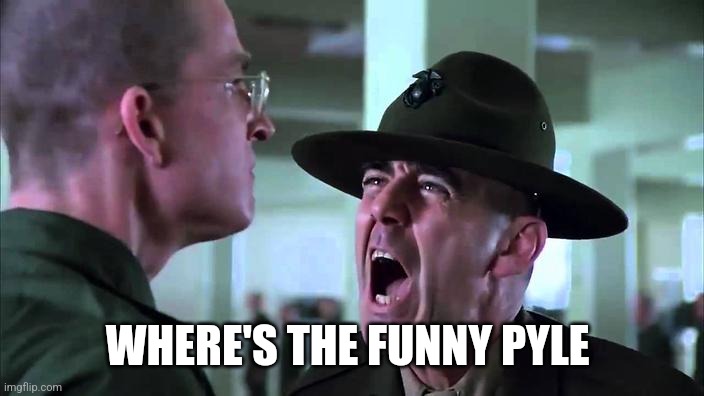 Sergeant Hartman yelling at Private Modine in Full Metal Jacket | WHERE'S THE FUNNY PYLE | image tagged in sergeant hartman yelling at private modine in full metal jacket | made w/ Imgflip meme maker