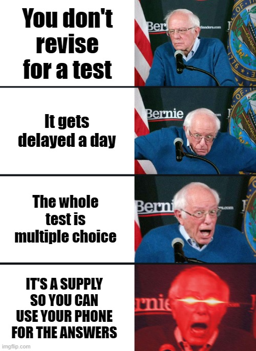 Bernie Sanders reaction (nuked) | You don't revise for a test; It gets delayed a day; The whole test is multiple choice; IT'S A SUPPLY SO YOU CAN USE YOUR PHONE FOR THE ANSWERS | image tagged in bernie sanders reaction nuked | made w/ Imgflip meme maker