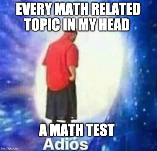 Adios | EVERY MATH RELATED TOPIC IN MY HEAD; A MATH TEST | image tagged in adios | made w/ Imgflip meme maker