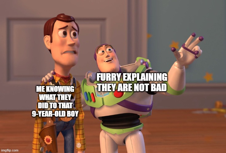 X, X Everywhere Meme | FURRY EXPLAINING THEY ARE NOT BAD; ME KNOWING WHAT THEY DID TO THAT 9-YEAR-OLD BOY | image tagged in memes,x x everywhere | made w/ Imgflip meme maker