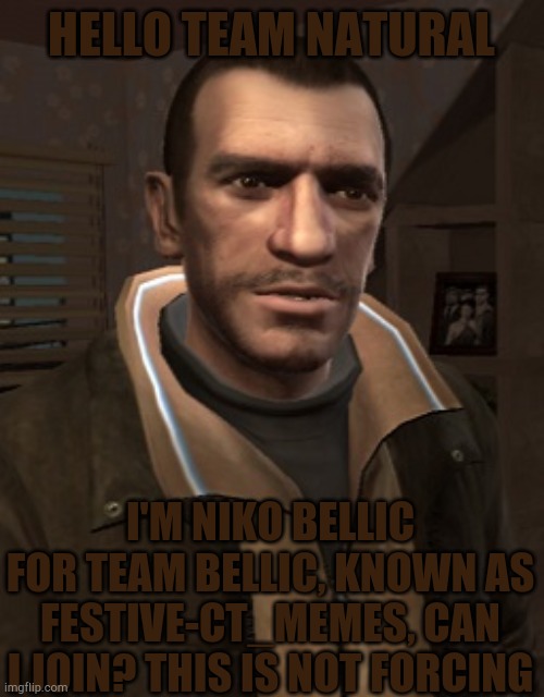 hello team natural :) | HELLO TEAM NATURAL; I'M NIKO BELLIC FOR TEAM BELLIC, KNOWN AS FESTIVE-CT_MEMES, CAN I JOIN? THIS IS NOT FORCING | image tagged in niko bellic,team natural,team bellic | made w/ Imgflip meme maker
