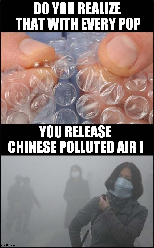 Bubblewrap ! | DO YOU REALIZE  THAT WITH EVERY POP; YOU RELEASE CHINESE POLLUTED AIR ! | image tagged in bubblewrap,chinese,pollution | made w/ Imgflip meme maker