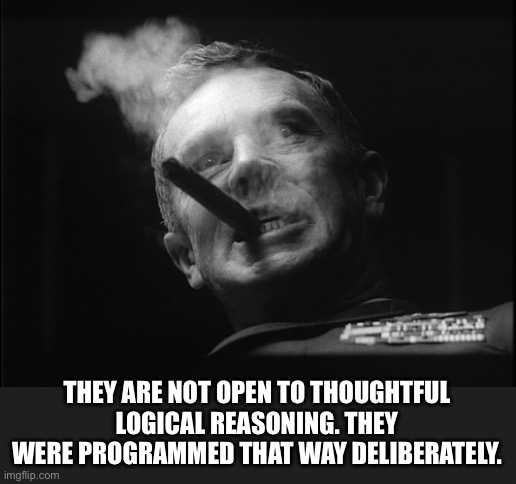 General Ripper (Dr. Strangelove) | THEY ARE NOT OPEN TO THOUGHTFUL LOGICAL REASONING. THEY WERE PROGRAMMED THAT WAY DELIBERATELY. | image tagged in general ripper dr strangelove | made w/ Imgflip meme maker