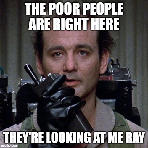 Ghostbusters  | THE POOR PEOPLE ARE RIGHT HERE; THEY'RE LOOKING AT ME RAY | image tagged in ghostbusters | made w/ Imgflip meme maker