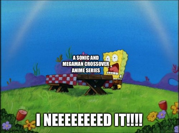 Spongebob wants a Sonic and Megaman crossover anime series | A SONIC AND MEGAMAN CROSSOVER ANIME SERIES; I NEEEEEEEED IT!!!! | image tagged in i need it,anime,crossover,sonic the hedgehog,megaman | made w/ Imgflip meme maker