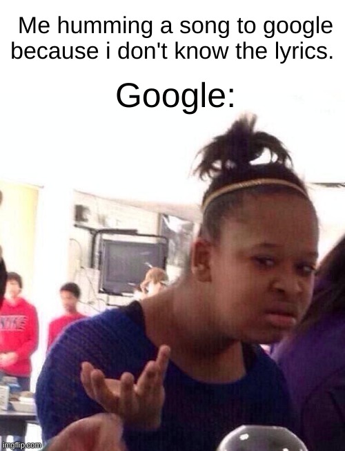 I swear everyone has done this at least once | Me humming a song to google because i don't know the lyrics. Google: | image tagged in memes,black girl wat,relatable,funny | made w/ Imgflip meme maker