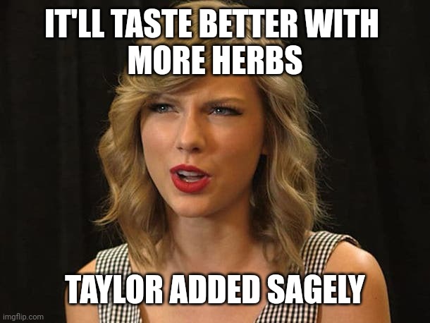 Taylor added sagely | IT'LL TASTE BETTER WITH 
MORE HERBS; TAYLOR ADDED SAGELY | image tagged in taylor swiftie | made w/ Imgflip meme maker