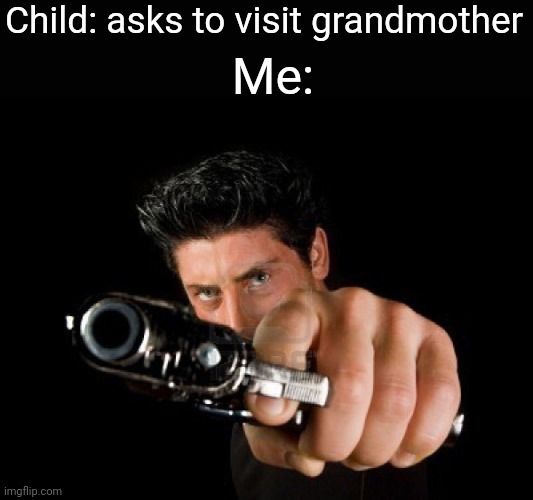 Guy With Gun | Child: asks to visit grandmother; Me: | image tagged in guy with gun | made w/ Imgflip meme maker