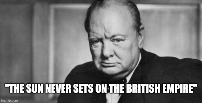 winston churchill | "THE SUN NEVER SETS ON THE BRITISH EMPIRE" | image tagged in winston churchill | made w/ Imgflip meme maker
