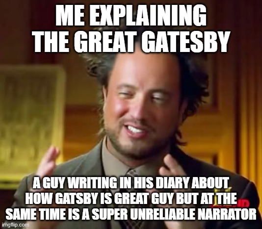 Ancient Aliens Meme | ME EXPLAINING THE GREAT GATESBY; A GUY WRITING IN HIS DIARY ABOUT HOW GATSBY IS GREAT GUY BUT AT THE SAME TIME IS A SUPER UNRELIABLE NARRATOR | image tagged in memes,ancient aliens | made w/ Imgflip meme maker