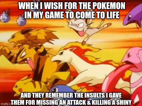 Pokemon wish backfires | WHEN I WISH FOR THE POKEMON IN MY GAME TO COME TO LIFE; AND THEY REMEMBER THE INSULTS I GAVE THEM FOR MISSING AN ATTACK & KILLING A SHINY | image tagged in memes,funny,pokemon,video games,nintendo | made w/ Imgflip meme maker
