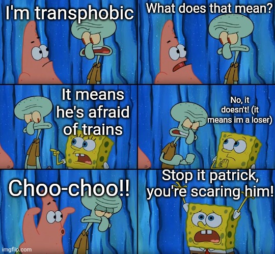 Stop it, Patrick! You're Scaring Him! | What does that mean? I'm transphobic; No, it doesn't! (it means im a loser); It means he's afraid of trains; Stop it patrick, you're scaring him! Choo-choo!! | image tagged in stop it patrick you're scaring him | made w/ Imgflip meme maker