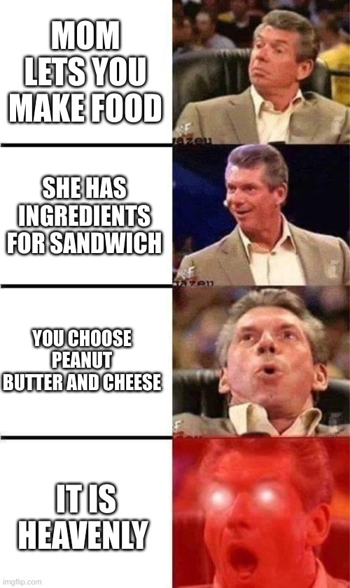 samich | MOM LETS YOU MAKE FOOD; SHE HAS INGREDIENTS FOR SANDWICH; YOU CHOOSE PEANUT BUTTER AND CHEESE; IT IS HEAVENLY | image tagged in vince mcmahon reaction w/glowing eyes | made w/ Imgflip meme maker