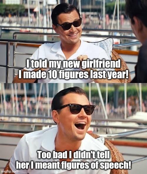 Dad jokes really depend on the audience. | I told my new girlfriend I made 10 figures last year! Too bad I didn't tell her I meant figures of speech! | image tagged in leonardo dicaprio wolf of wall street,dad joke,money,dating,funny memes,thinking | made w/ Imgflip meme maker