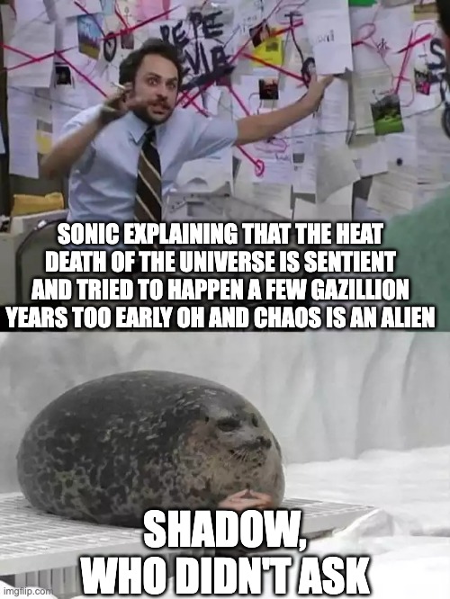 what i imagine happened after frontiers | SONIC EXPLAINING THAT THE HEAT DEATH OF THE UNIVERSE IS SENTIENT AND TRIED TO HAPPEN A FEW GAZILLION YEARS TOO EARLY OH AND CHAOS IS AN ALIEN; SHADOW, WHO DIDN'T ASK | image tagged in man explaining to seal,sonic the hedgehog | made w/ Imgflip meme maker