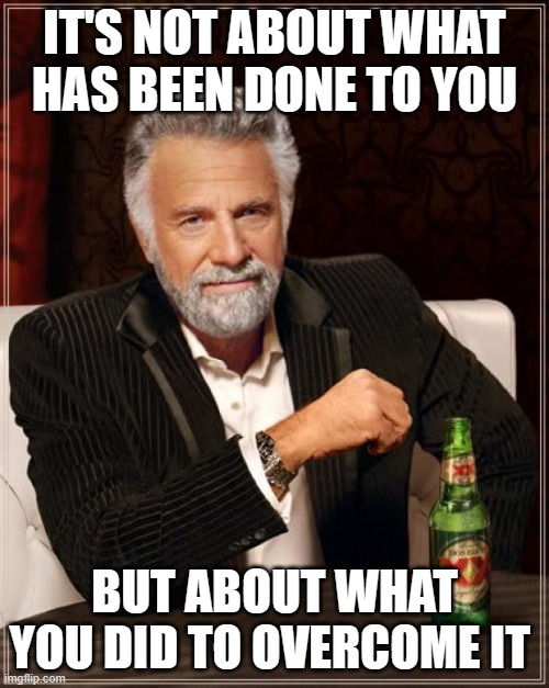 The Most Interesting Man In The World | IT'S NOT ABOUT WHAT HAS BEEN DONE TO YOU; BUT ABOUT WHAT YOU DID TO OVERCOME IT | image tagged in memes,the most interesting man in the world | made w/ Imgflip meme maker
