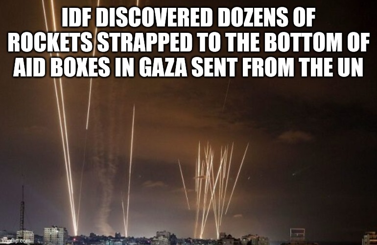 IDF DISCOVERED DOZENS OF ROCKETS STRAPPED TO THE BOTTOM OF AID BOXES IN GAZA SENT FROM THE UN | image tagged in funny memes | made w/ Imgflip meme maker