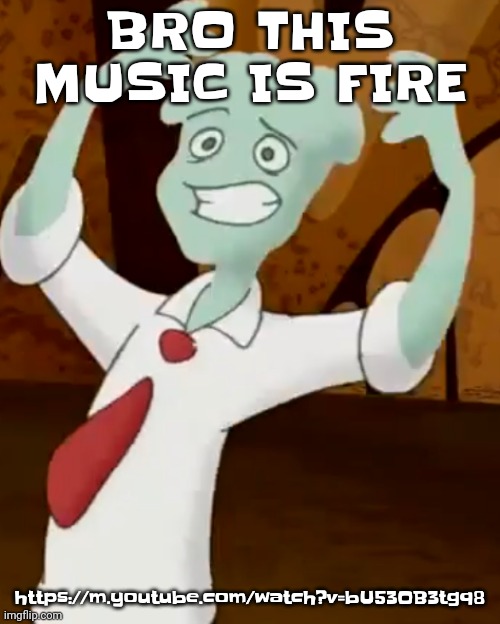 https://m.youtube.com/watch?v=bU53OB3tgq8 | BRO THIS MUSIC IS FIRE; https://m.youtube.com/watch?v=bU53OB3tgq8 | image tagged in i can make orange rhyme with banana | made w/ Imgflip meme maker