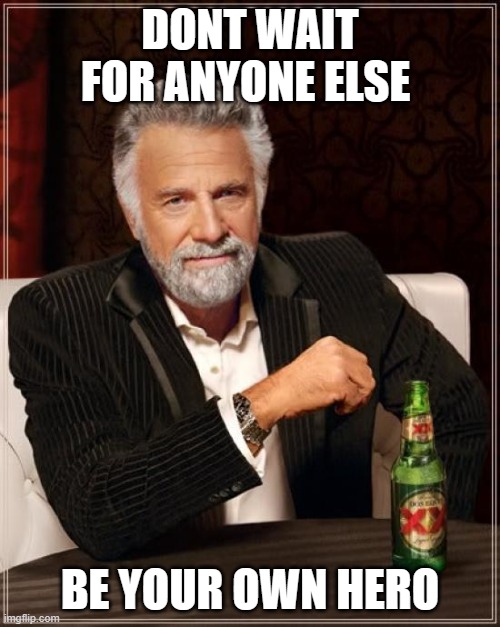 The Most Interesting Man In The World Meme | DONT WAIT FOR ANYONE ELSE; BE YOUR OWN HERO | image tagged in memes,the most interesting man in the world | made w/ Imgflip meme maker