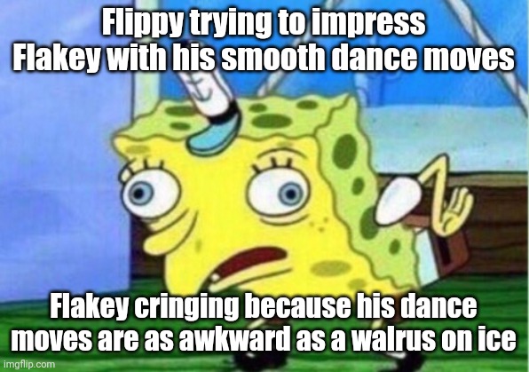 Mocking Spongebob | Flippy trying to impress Flakey with his smooth dance moves; Flakey cringing because his dance moves are as awkward as a walrus on ice | image tagged in memes,mocking spongebob | made w/ Imgflip meme maker