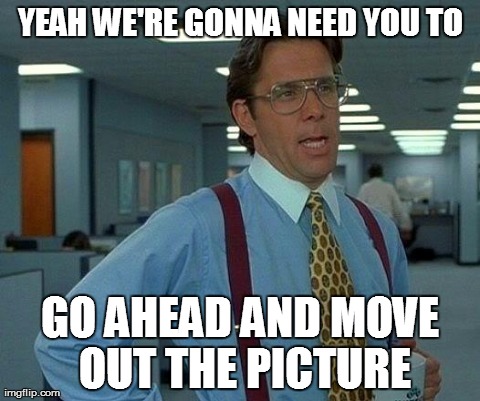That Would Be Great | YEAH WE'RE GONNA NEED YOU TO GO AHEAD AND MOVE OUT THE PICTURE | image tagged in memes,that would be great | made w/ Imgflip meme maker