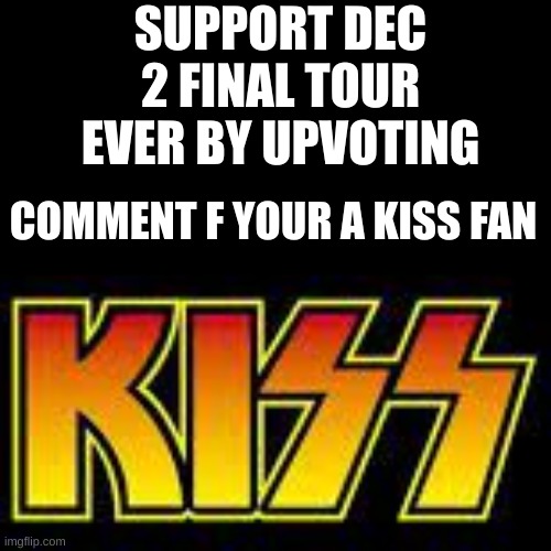 KISS dec 2 final tour | SUPPORT DEC 2 FINAL TOUR EVER BY UPVOTING; COMMENT F YOUR A KISS FAN | image tagged in kiss | made w/ Imgflip meme maker