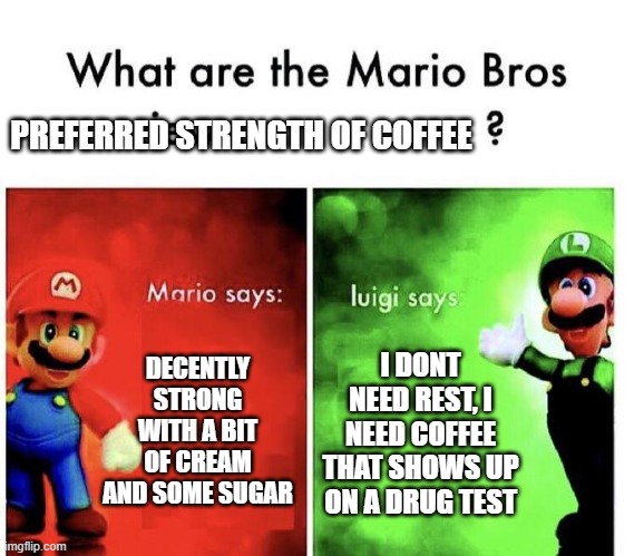 Methamphetamine coffee | PREFERRED STRENGTH OF COFFEE; DECENTLY STRONG WITH A BIT OF CREAM AND SOME SUGAR; I DONT NEED REST, I NEED COFFEE THAT SHOWS UP ON A DRUG TEST | image tagged in mario bros views | made w/ Imgflip meme maker
