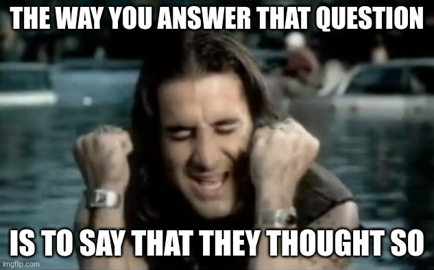 Scott Stapp birthday | THE WAY YOU ANSWER THAT QUESTION; IS TO SAY THAT THEY THOUGHT SO | image tagged in scott stapp birthday | made w/ Imgflip meme maker
